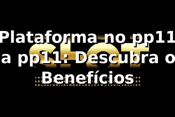 Plataforma no pp11 na pp11: Descubra os Benefícios